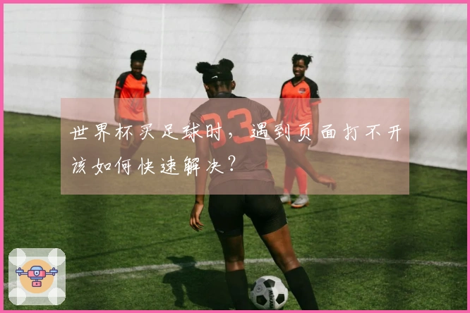 世界杯买足球时，遇到页面打不开该如何快速解决？