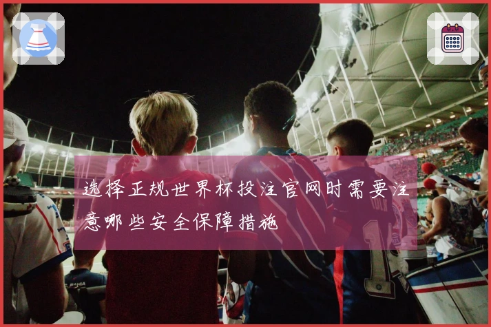 选择正规世界杯投注官网时需要注意哪些安全保障措施