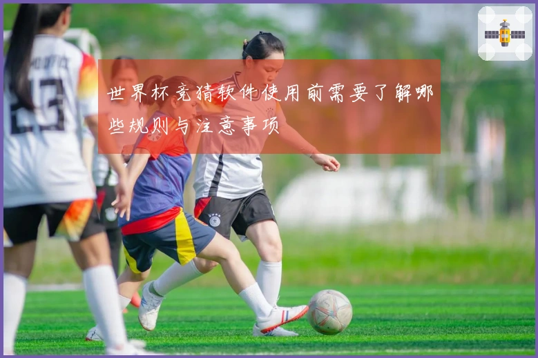 世界杯竞猜软件使用前需要了解哪些规则与注意事项